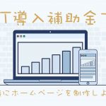 IT導入補助金を活用してお得にホームページを開設＆リニューアルする方法を徹底解説！