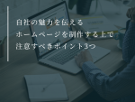 自社の魅力を伝えるホームページを制作する上で注意すべきポイント3つ