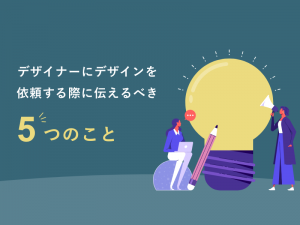 デザイナーにデザインを依頼する際に伝えるべき5つのこと