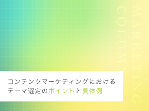 コンテンツマーケティングにおけるテーマ選定のポイントと具体例