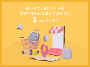 使いやすいECサイトを制作するために覚えておきたい3つのアイデア