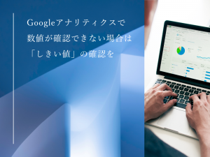 Googleアナリティクスで数値が確認できない場合は「しきい値」の確認を