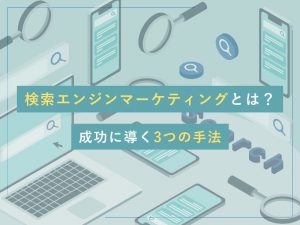 検索エンジンマーケティングとは？成功に導く3つの手法
