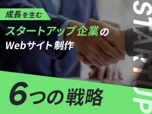 成長を生むスタートアップ企業のWebサイト制作6つの戦略